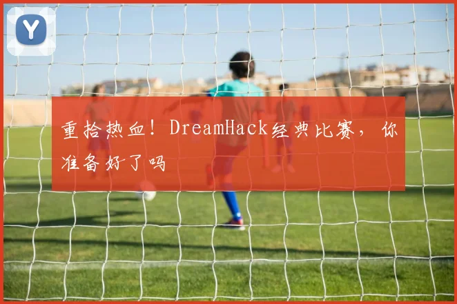 重拾热血!DreamHack经典比赛,你准备好了吗