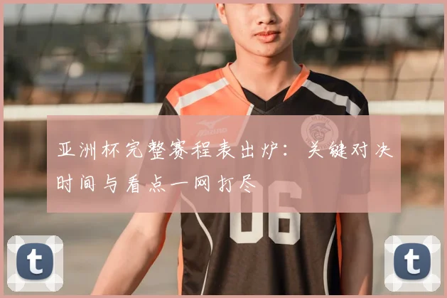 亚洲杯完整赛程表出炉:关键对决时间与看点一网打尽
