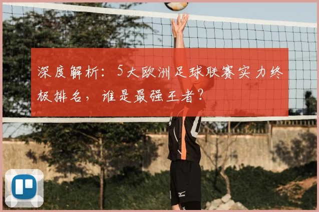 深度解析:5大欧洲足球联赛实力终极排名,谁是最强王者?