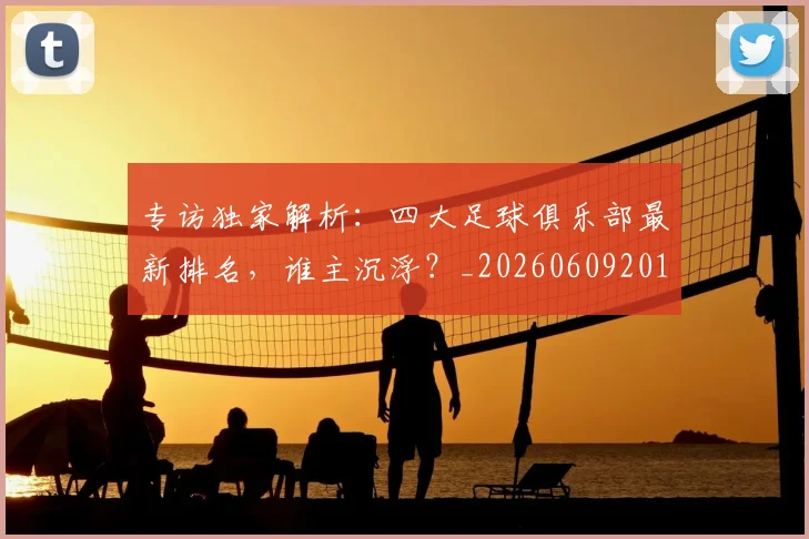 专访独家解析:四大足球俱乐部最新排名,谁主沉浮?_20260609201229