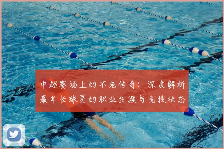中超赛场上的不老传奇：深度解析最年长球员的职业生涯与竞技状态