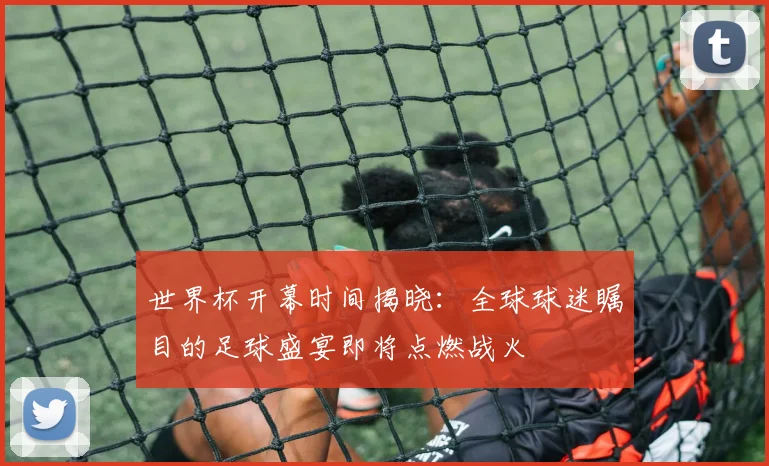 世界杯开幕时间揭晓：全球球迷瞩目的足球盛宴即将点燃战火