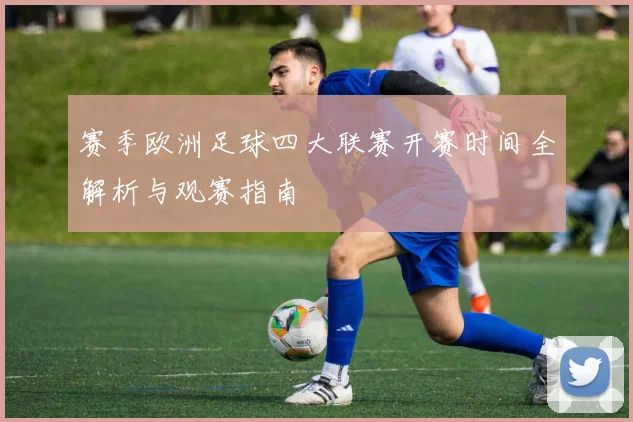 赛季欧洲足球四大联赛开赛时间全解析与观赛指南
