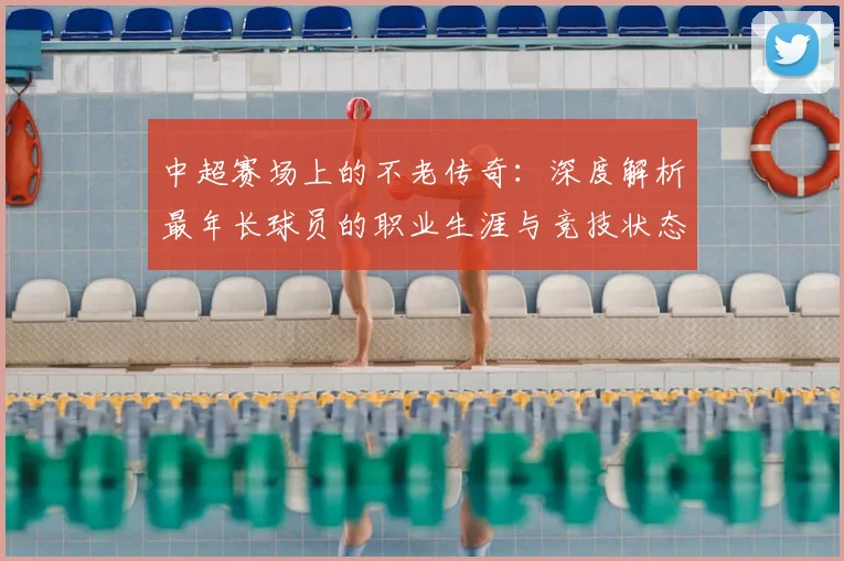 中超赛场上的不老传奇：深度解析最年长球员的职业生涯与竞技状态