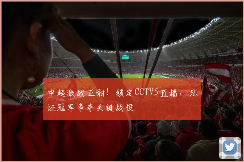 中超激战正酣!锁定CCTV5直播,见证冠军争夺关键战役