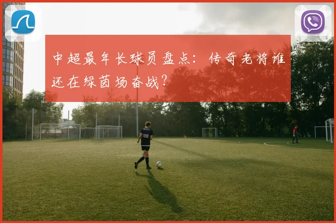 中超最年长球员盘点:传奇老将谁还在绿茵场奋战?