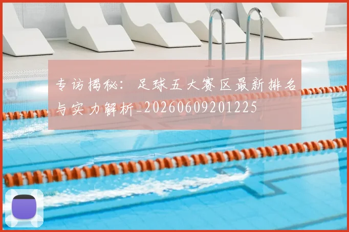 专访揭秘:足球五大赛区最新排名与实力解析_20260609201225