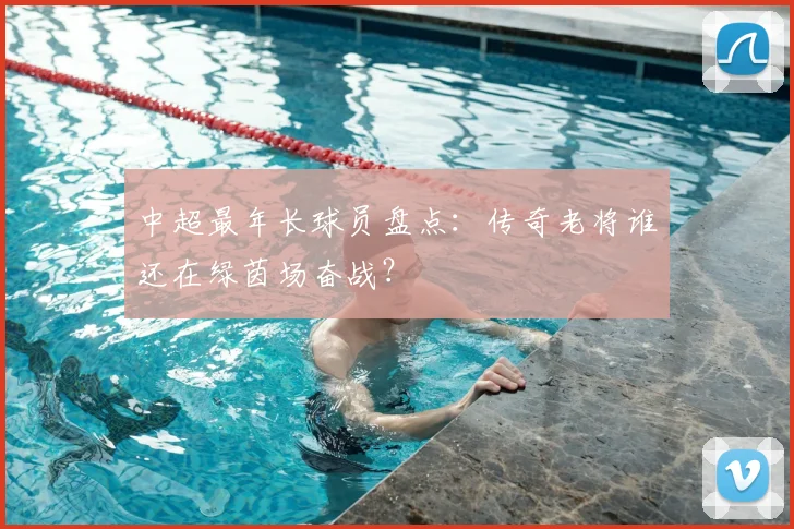 中超最年长球员盘点:传奇老将谁还在绿茵场奋战?
