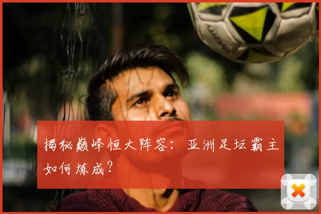 揭秘巅峰恒大阵容:亚洲足坛霸主如何炼成?