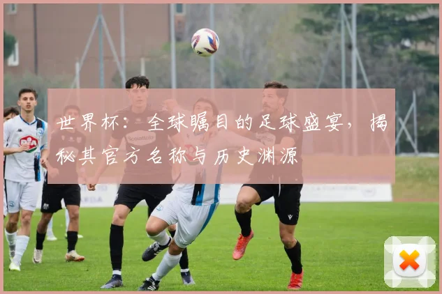 世界杯:全球瞩目的足球盛宴,揭秘其官方名称与历史渊源