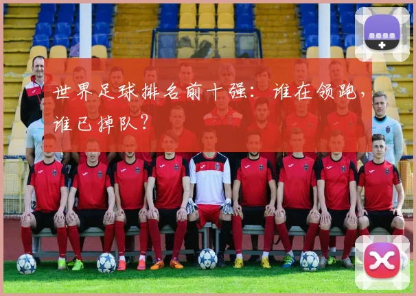 世界足球排名前十强:谁在领跑,谁已掉队?