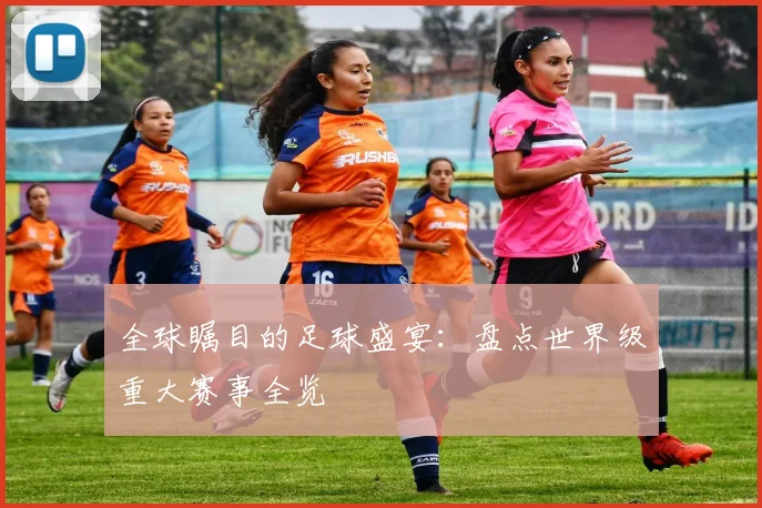 全球瞩目的足球盛宴：盘点世界级重大赛事全览