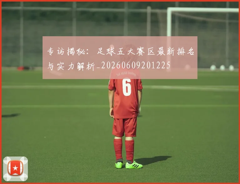 专访揭秘:足球五大赛区最新排名与实力解析_20260609201225