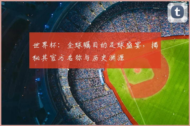 世界杯:全球瞩目的足球盛宴,揭秘其官方名称与历史渊源
