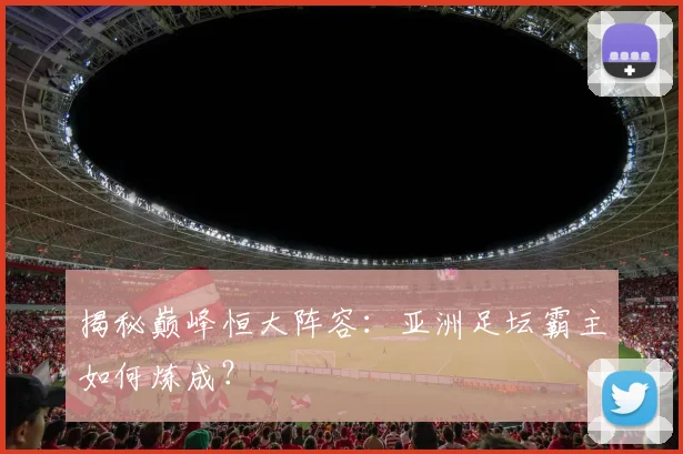 揭秘巅峰恒大阵容:亚洲足坛霸主如何炼成?