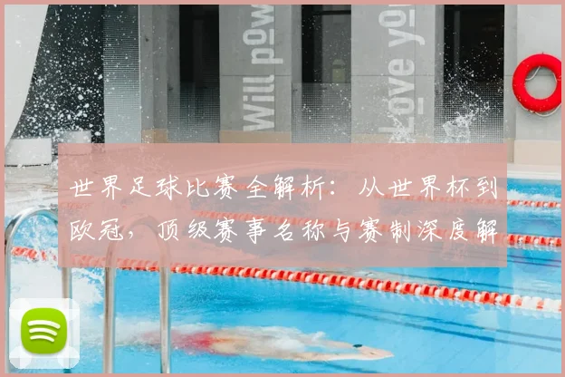 世界足球比赛全解析:从世界杯到欧冠,顶级赛事名称与赛制深度解读