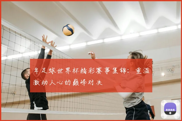 年足球世界杯精彩赛事集锦：重温激动人心的巅峰对决
