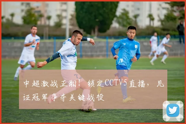 中超激战正酣!锁定CCTV5直播,见证冠军争夺关键战役