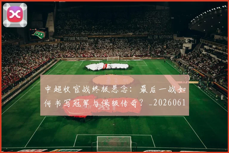中超收官战终极悬念：最后一战如何书写冠军与保级传奇？_20260610190359