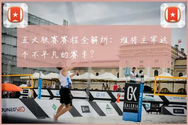 五大联赛赛程全解析：谁将主宰这个不平凡的赛季？