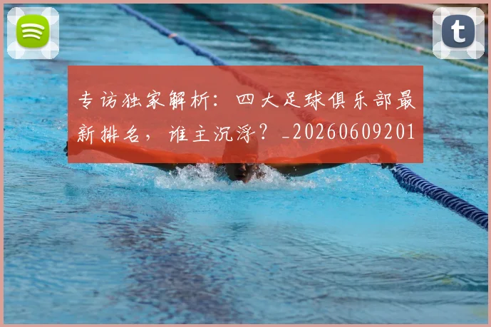 专访独家解析:四大足球俱乐部最新排名,谁主沉浮?_20260609201229