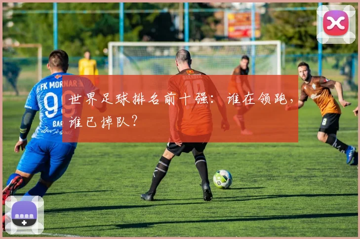 世界足球排名前十强：谁在领跑，谁已掉队？