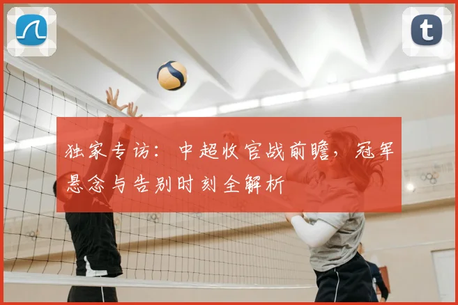 独家专访:中超收官战前瞻,冠军悬念与告别时刻全解析