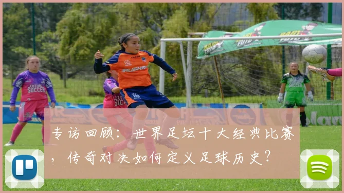 专访回顾:世界足坛十大经典比赛,传奇对决如何定义足球历史?