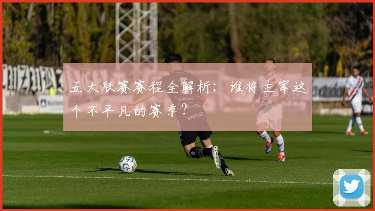 五大联赛赛程全解析:谁将主宰这个不平凡的赛季?