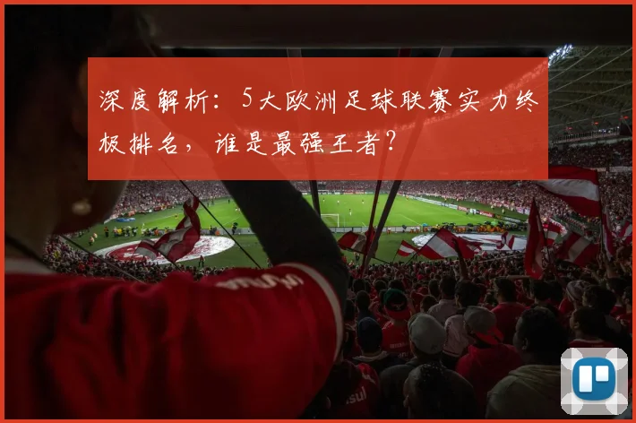 深度解析:5大欧洲足球联赛实力终极排名,谁是最强王者?