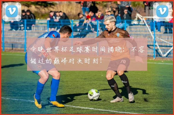 今晚世界杯足球赛时间揭晓:不容错过的巅峰对决时刻!