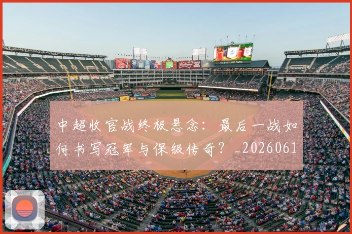 中超收官战终极悬念:最后一战如何书写冠军与保级传奇?_20260610190359